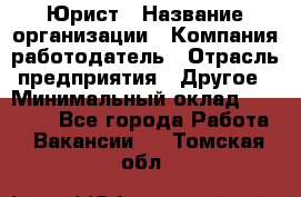 Юрист › Название организации ­ Компания-работодатель › Отрасль предприятия ­ Другое › Минимальный оклад ­ 17 000 - Все города Работа » Вакансии   . Томская обл.